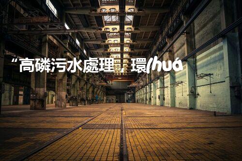“高磷污水處理，環(huán)保先鋒，守護(hù)碧水藍(lán)天！”